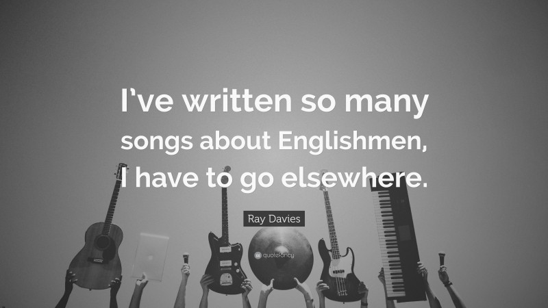 Ray Davies Quote: “I’ve written so many songs about Englishmen, I have to go elsewhere.”