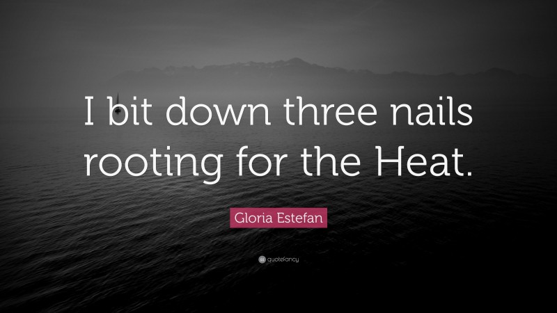 Gloria Estefan Quote: “I bit down three nails rooting for the Heat.”