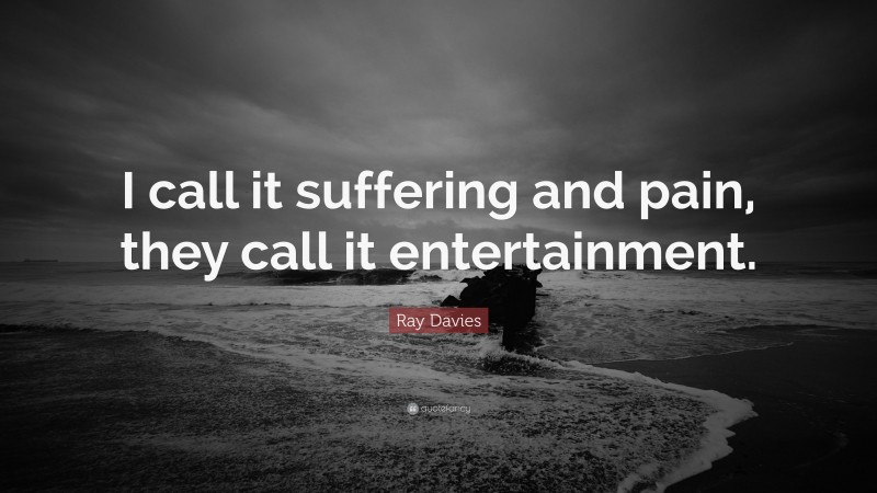 Ray Davies Quote: “I call it suffering and pain, they call it entertainment.”