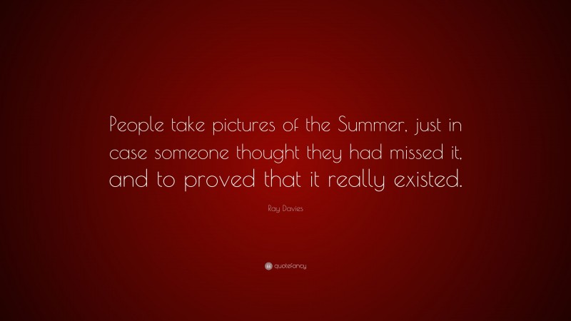 Ray Davies Quote: “People take pictures of the Summer, just in case someone thought they had missed it, and to proved that it really existed.”