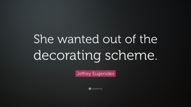 Jeffrey Eugenides Quote: “She wanted out of the decorating scheme.”