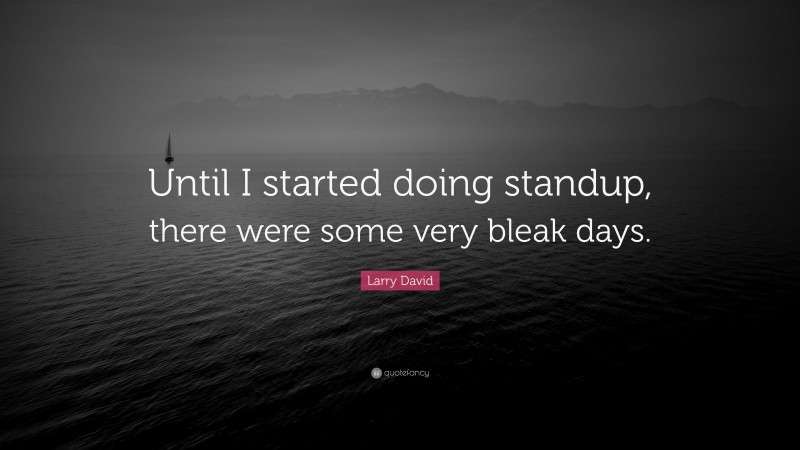 Larry David Quote: “Until I started doing standup, there were some very bleak days.”