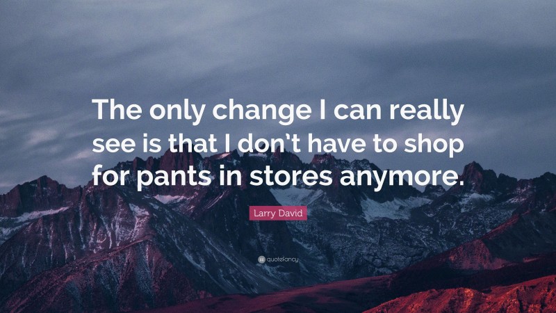 Larry David Quote: “The only change I can really see is that I don’t have to shop for pants in stores anymore.”