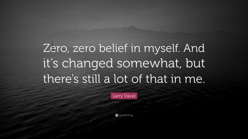 Larry David Quote: “Zero, zero belief in myself. And it’s changed somewhat, but there’s still a lot of that in me.”