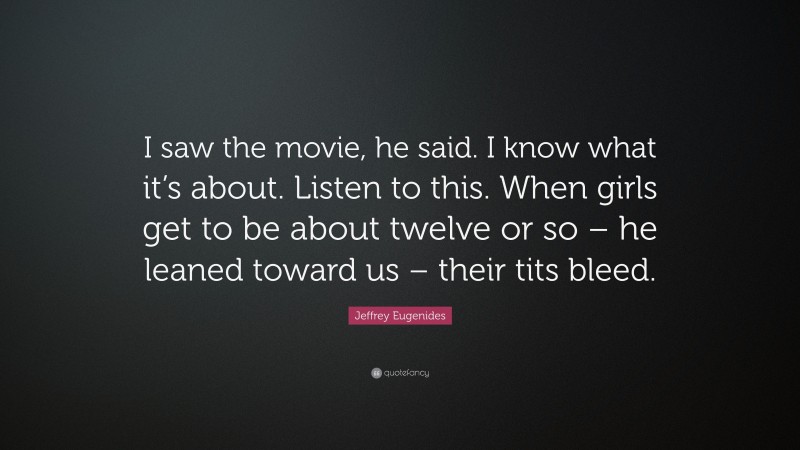 Jeffrey Eugenides Quote: “I saw the movie, he said. I know what it’s about. Listen to this. When girls get to be about twelve or so – he leaned toward us – their tits bleed.”