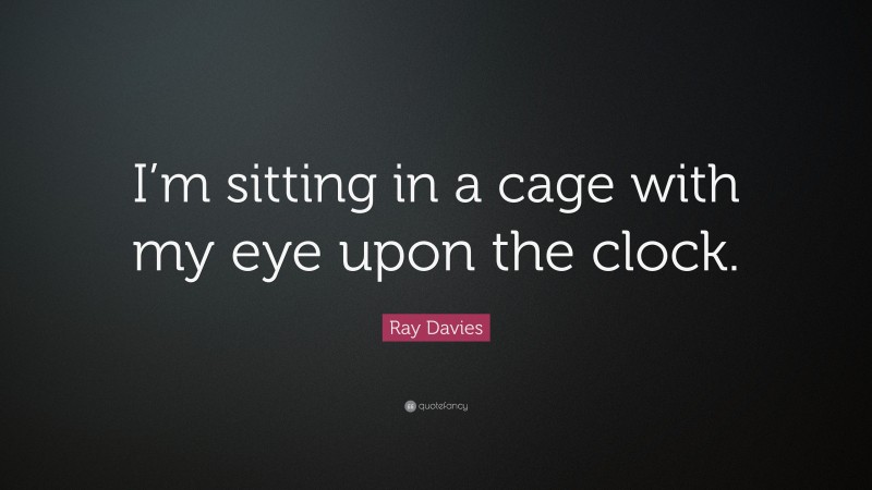 Ray Davies Quote: “I’m sitting in a cage with my eye upon the clock.”