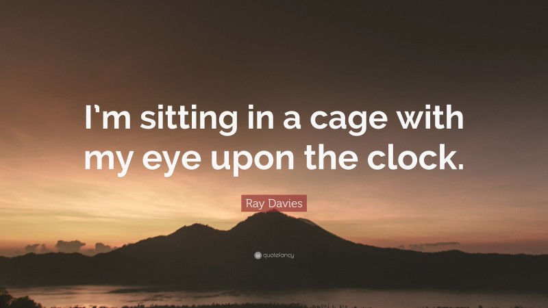 Ray Davies Quote: “I’m sitting in a cage with my eye upon the clock.”