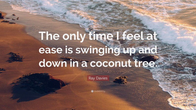 Ray Davies Quote: “The only time I feel at ease is swinging up and down in a coconut tree.”