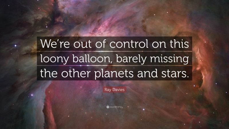 Ray Davies Quote: “We’re out of control on this loony balloon, barely missing the other planets and stars.”