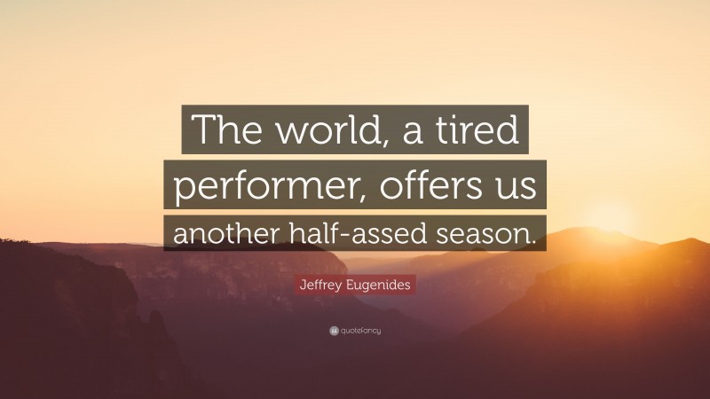 Jeffrey Eugenides Quote: “The world, a tired performer, offers us another half-assed season.”