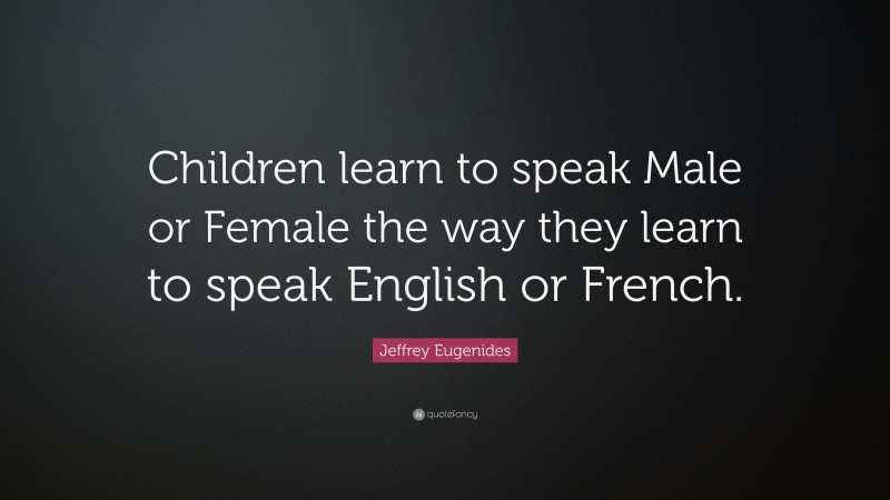 Jeffrey Eugenides Quote: “Children learn to speak Male or Female the way they learn to speak English or French.”