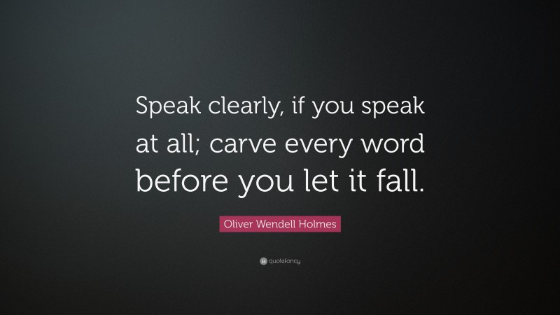 Oliver Wendell Holmes Quote: “Speak clearly, if you speak at all; carve every word before you let it fall.”