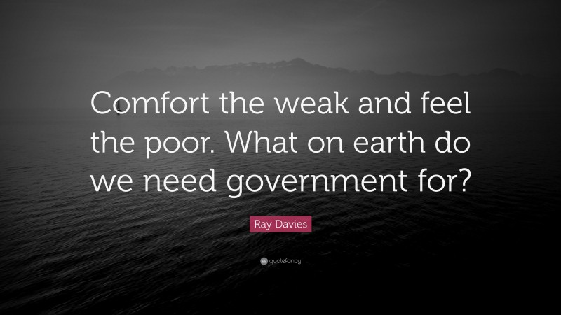 Ray Davies Quote: “Comfort the weak and feel the poor. What on earth do we need government for?”