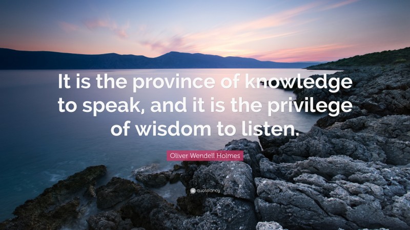 Oliver Wendell Holmes Quote: “It is the province of knowledge to speak, and it is the privilege of wisdom to listen.”