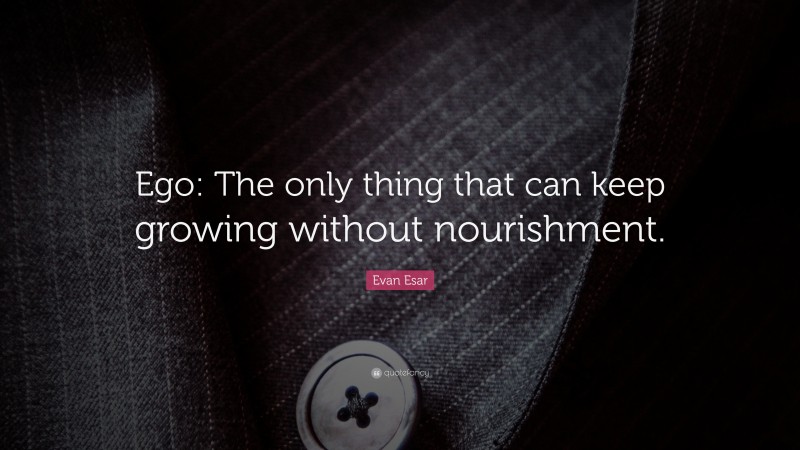 Evan Esar Quote: “Ego: The only thing that can keep growing without nourishment.”