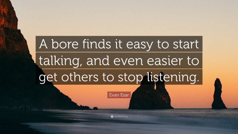Evan Esar Quote: “A bore finds it easy to start talking, and even easier to get others to stop listening.”