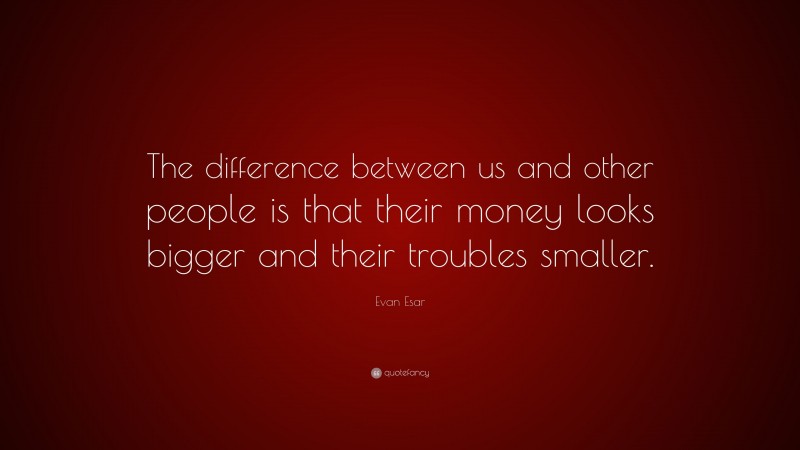 Evan Esar Quote: “The difference between us and other people is that their money looks bigger and their troubles smaller.”