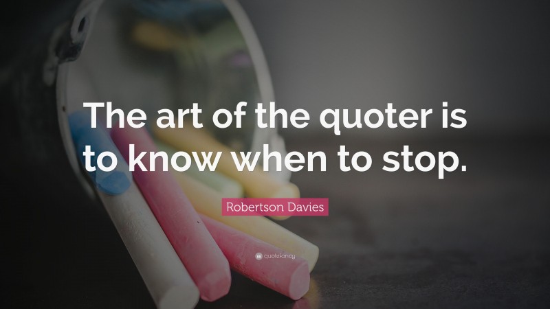 Robertson Davies Quote: “The art of the quoter is to know when to stop.”