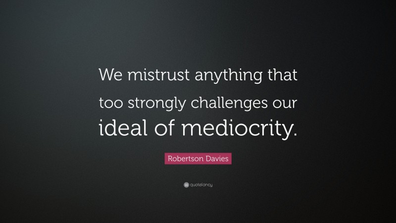 Robertson Davies Quote: “We mistrust anything that too strongly challenges our ideal of mediocrity.”