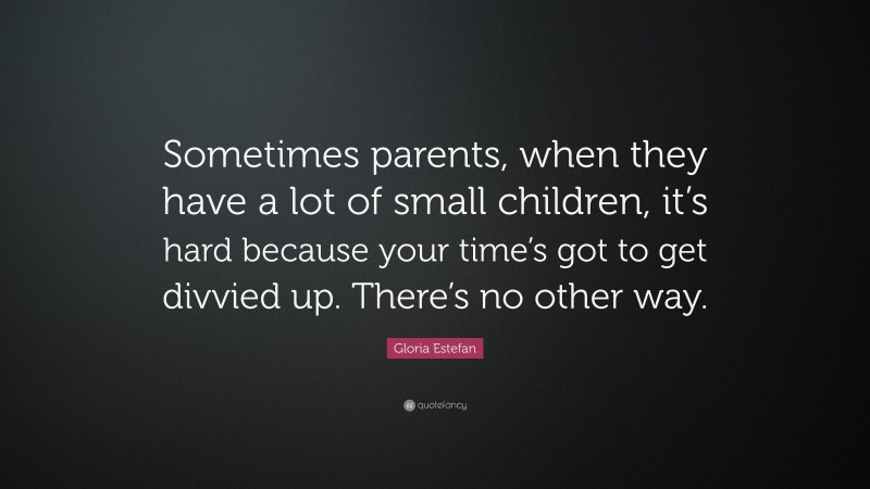 Gloria Estefan Quote: “Sometimes parents, when they have a lot of small children, it’s hard because your time’s got to get divvied up. There’s no other way.”