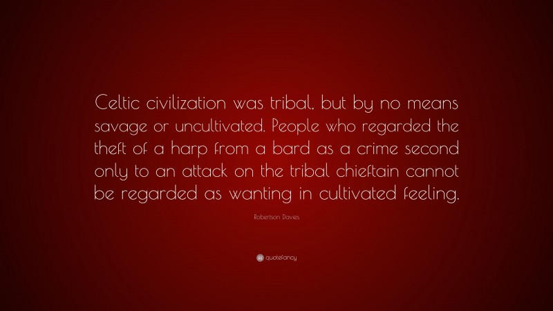 Robertson Davies Quote: “Celtic civilization was tribal, but by no means savage or uncultivated. People who regarded the theft of a harp from a bard as a crime second only to an attack on the tribal chieftain cannot be regarded as wanting in cultivated feeling.”