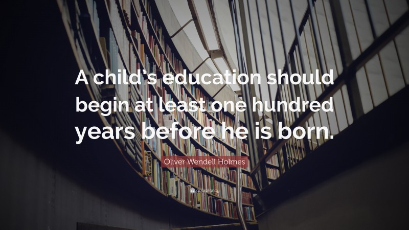 Oliver Wendell Holmes Quote: “A child’s education should begin at least one hundred years before he is born.”