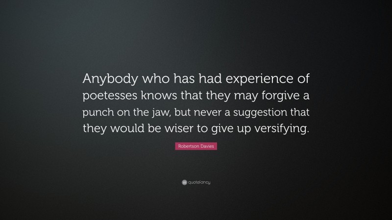 Robertson Davies Quote: “Anybody who has had experience of poetesses knows that they may forgive a punch on the jaw, but never a suggestion that they would be wiser to give up versifying.”