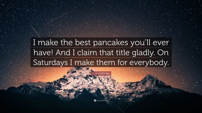 Gloria Estefan Quote: “I make the best pancakes you’ll ever have! And I claim that title gladly. On Saturdays I make them for everybody.”