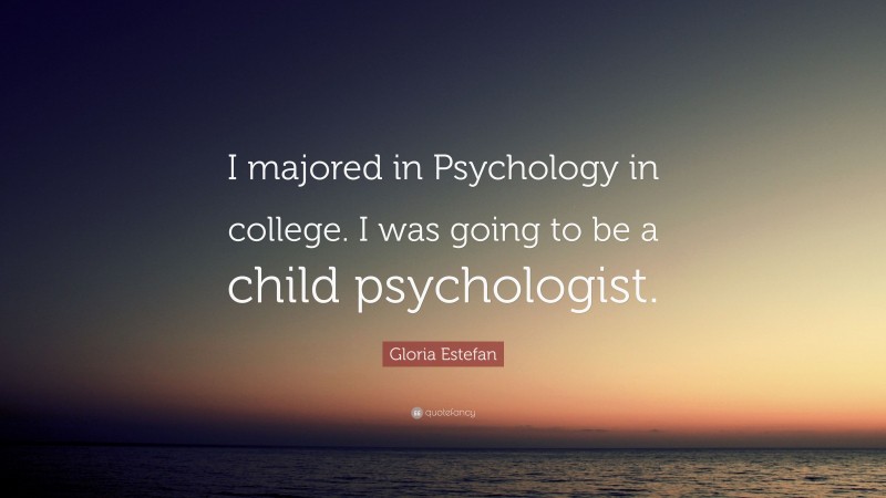 Gloria Estefan Quote: “I majored in Psychology in college. I was going to be a child psychologist.”