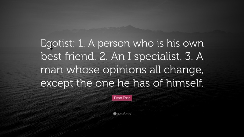 Evan Esar Quote: “Egotist: 1. A person who is his own best friend. 2. An I specialist. 3. A man whose opinions all change, except the one he has of himself.”