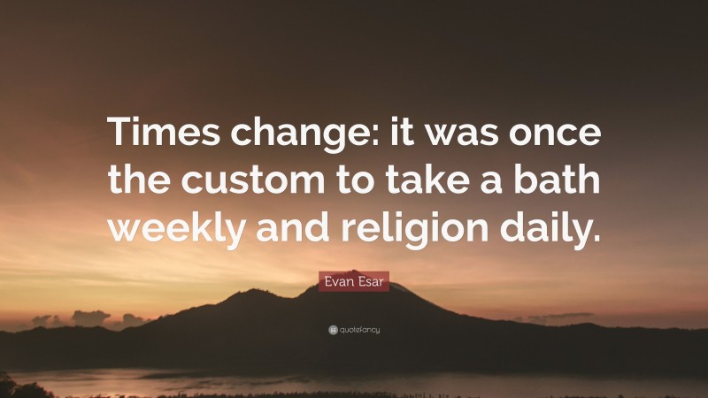 Evan Esar Quote: “Times change: it was once the custom to take a bath weekly and religion daily.”