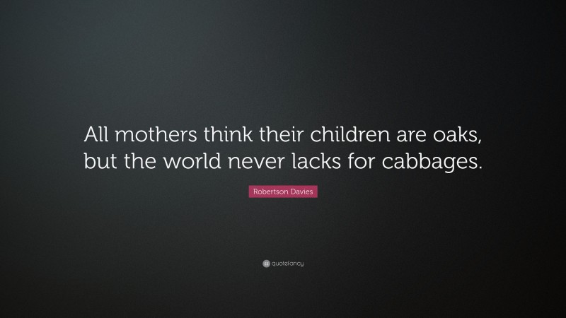 Robertson Davies Quote: “All mothers think their children are oaks, but the world never lacks for cabbages.”