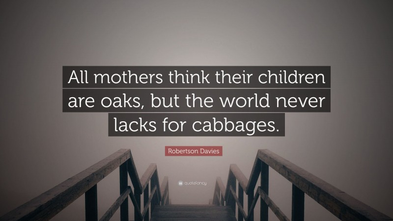 Robertson Davies Quote: “All mothers think their children are oaks, but the world never lacks for cabbages.”