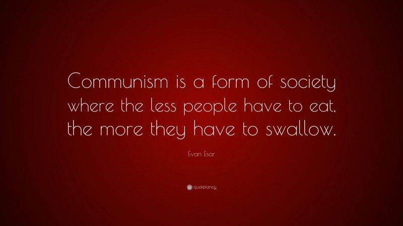 Evan Esar Quote: “Communism is a form of society where the less people have to eat, the more they have to swallow.”