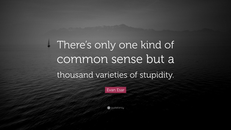 Evan Esar Quote: “There’s only one kind of common sense but a thousand varieties of stupidity.”