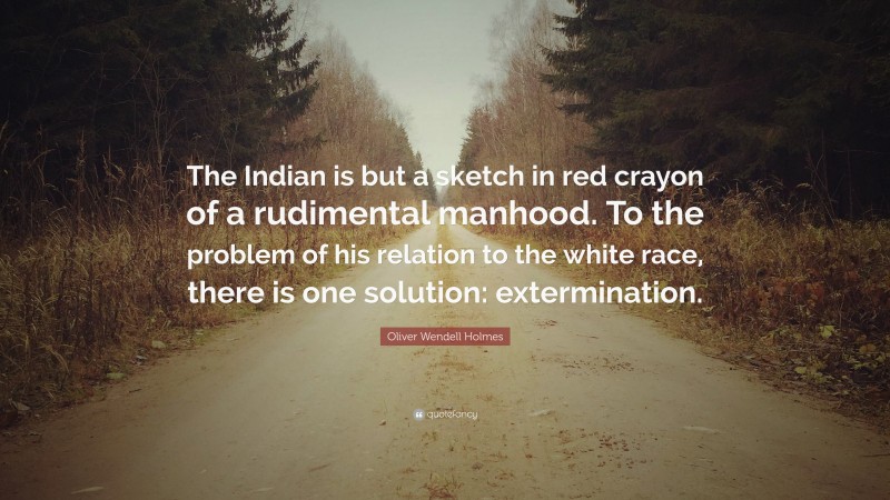 Oliver Wendell Holmes Quote: “The Indian is but a sketch in red crayon of a rudimental manhood. To the problem of his relation to the white race, there is one solution: extermination.”