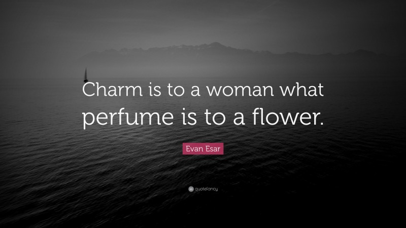 Evan Esar Quote: “Charm is to a woman what perfume is to a flower.”