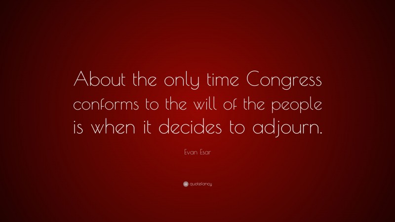 Evan Esar Quote: “About the only time Congress conforms to the will of the people is when it decides to adjourn.”
