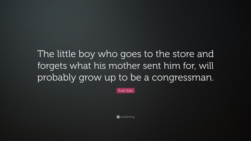 Evan Esar Quote: “The little boy who goes to the store and forgets what his mother sent him for, will probably grow up to be a congressman.”