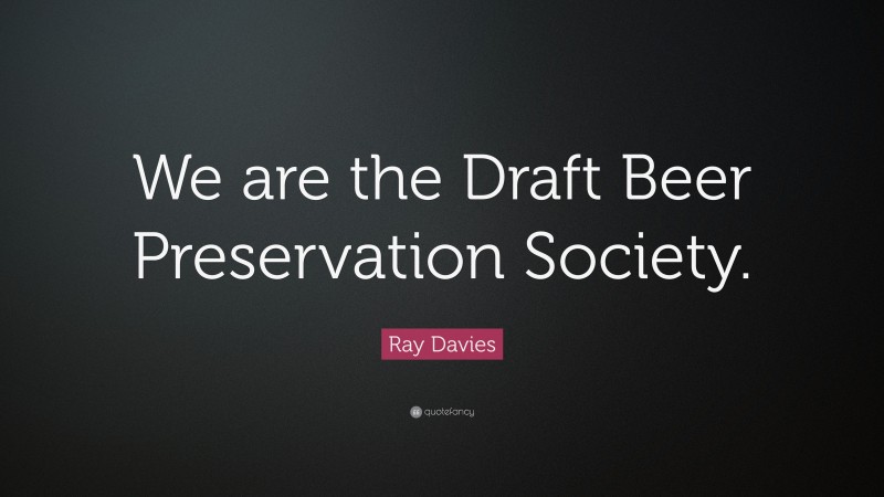 Ray Davies Quote: “We are the Draft Beer Preservation Society.”