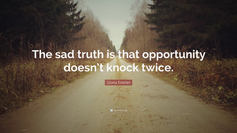 Gloria Estefan Quote: “The sad truth is that opportunity doesn’t knock twice.”