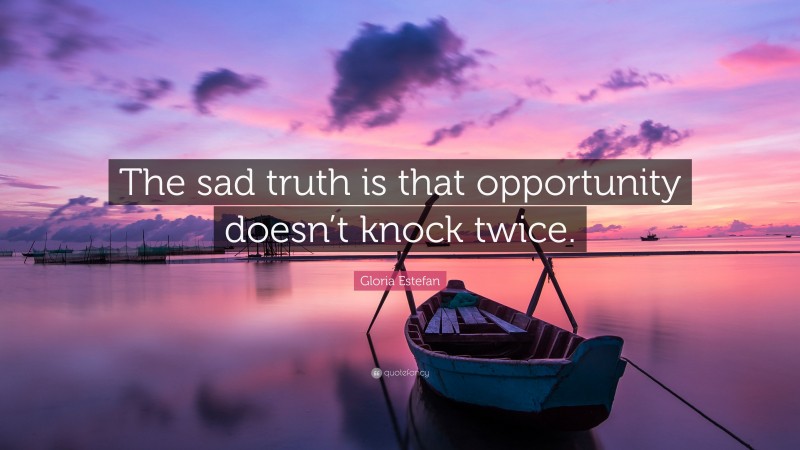 Gloria Estefan Quote: “The sad truth is that opportunity doesn’t knock twice.”
