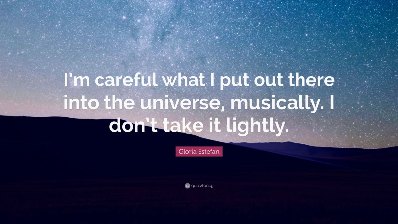 Gloria Estefan Quote: “I’m careful what I put out there into the universe, musically. I don’t take it lightly.”