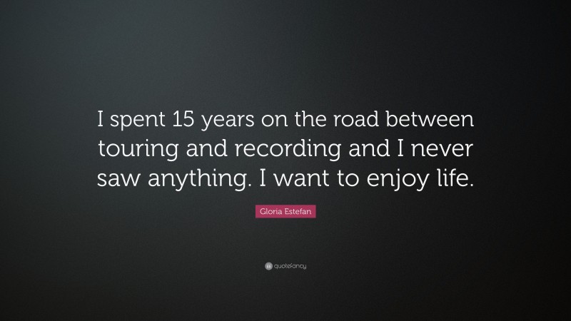 Gloria Estefan Quote: “I spent 15 years on the road between touring and recording and I never saw anything. I want to enjoy life.”