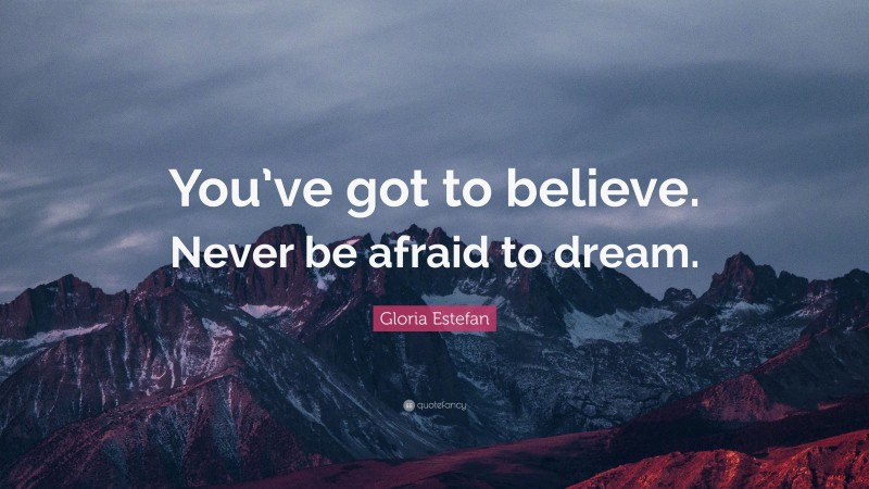 Gloria Estefan Quote: “You’ve got to believe. Never be afraid to dream.”