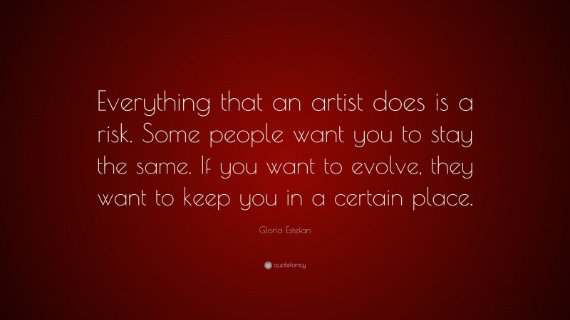 Gloria Estefan Quote: “Everything that an artist does is a risk. Some people want you to stay the same. If you want to evolve, they want to keep you in a certain place.”