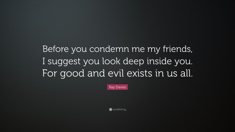 Ray Davies Quote: “Before you condemn me my friends, I suggest you look deep inside you. For good and evil exists in us all.”