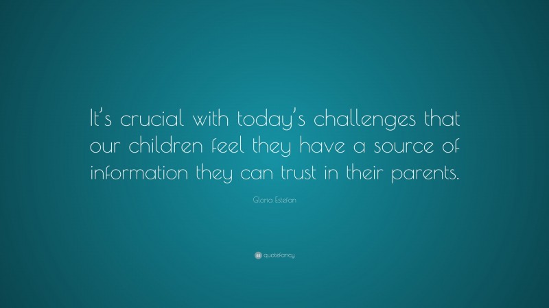 Gloria Estefan Quote: “It’s crucial with today’s challenges that our children feel they have a source of information they can trust in their parents.”