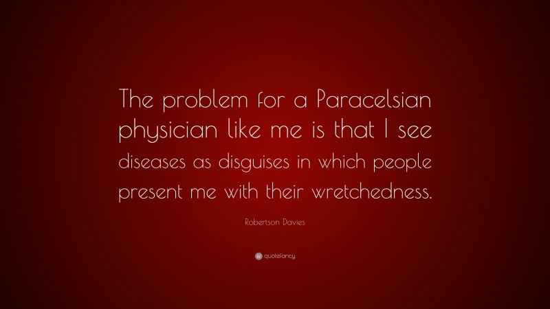 Robertson Davies Quote: “The problem for a Paracelsian physician like me is that I see diseases as disguises in which people present me with their wretchedness.”