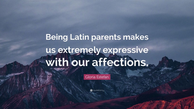 Gloria Estefan Quote: “Being Latin parents makes us extremely expressive with our affections.”